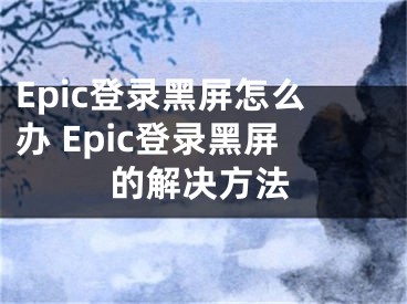Epic登录黑屏怎么办 Epic登录黑屏的解决方法