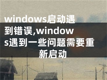 windows启动遇到错误,windows遇到一些问题需要重新启动