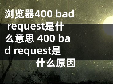 浏览器400 bad request是什么意思 400 bad request是什么原因