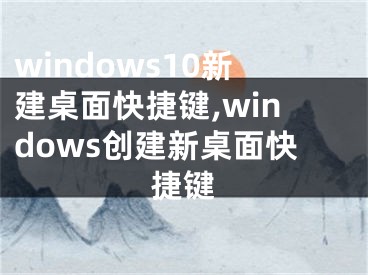 windows10新建桌面快捷键,windows创建新桌面快捷键