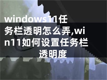 windows11任务栏透明怎么弄,win11如何设置任务栏透明度