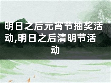 明日之后元宵节抽奖活动,明日之后清明节活动