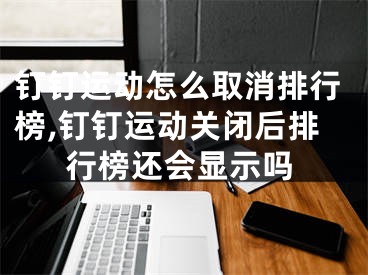 钉钉运动怎么取消排行榜,钉钉运动关闭后排行榜还会显示吗