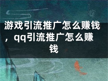 游戏引流推广怎么赚钱，qq引流推广怎么赚钱