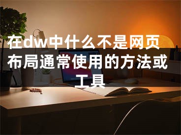 在dw中什么不是网页布局通常使用的方法或工具