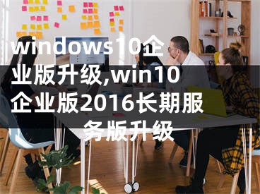 windows10企业版升级,win10企业版2016长期服务版升级