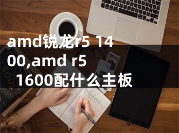 amd锐龙r5 1400,amd r5 1600配什么主板