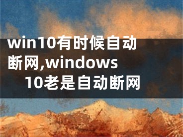 win10有时候自动断网,windows10老是自动断网