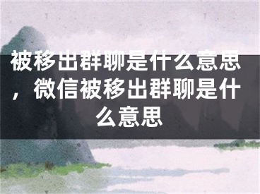 被移出群聊是什么意思，微信被移出群聊是什么意思