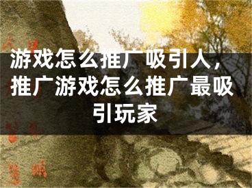 游戏怎么推广吸引人，推广游戏怎么推广最吸引玩家