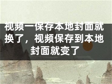 视频一保存本地封面就换了，视频保存到本地封面就变了