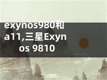 exynos980和a11,三星Exynos 9810