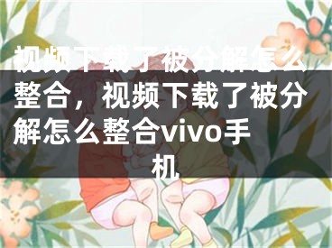 视频下载了被分解怎么整合，视频下载了被分解怎么整合vivo手机