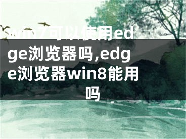 win7可以使用edge浏览器吗,edge浏览器win8能用吗