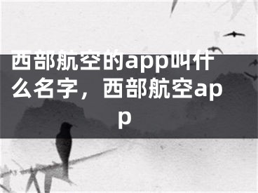 西部航空的app叫什么名字，西部航空app