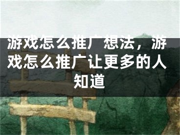 游戏怎么推广想法，游戏怎么推广让更多的人知道