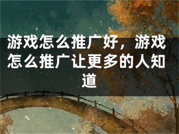 游戏怎么推广好，游戏怎么推广让更多的人知道