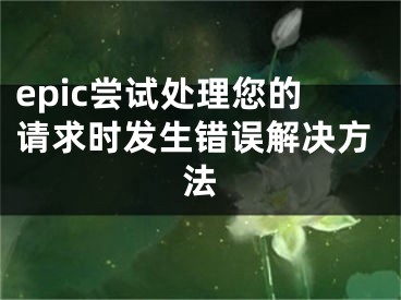 epic尝试处理您的请求时发生错误解决方法 