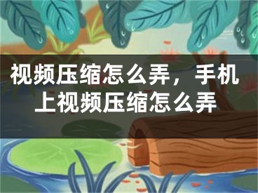 视频压缩怎么弄，手机上视频压缩怎么弄