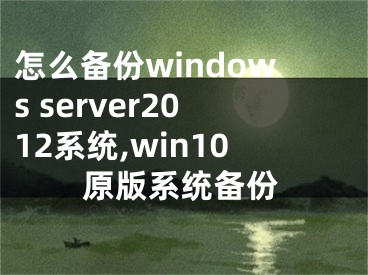 怎么备份windows server2012系统,win10原版系统备份