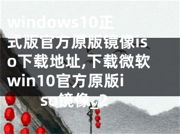 windows10正式版官方原版镜像iso下载地址,下载微软win10官方原版iso镜像_2