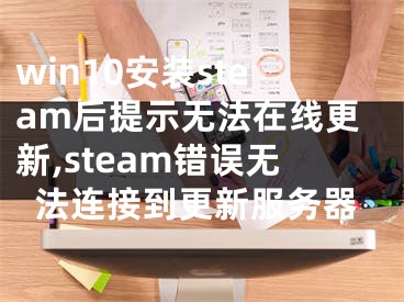 win10安装steam后提示无法在线更新,steam错误无法连接到更新服务器