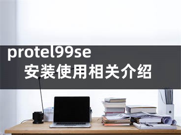 protel99se安装使用相关介绍