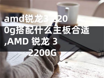 amd锐龙3 2200g搭配什么主板合适,AMD 锐龙 3 2200G