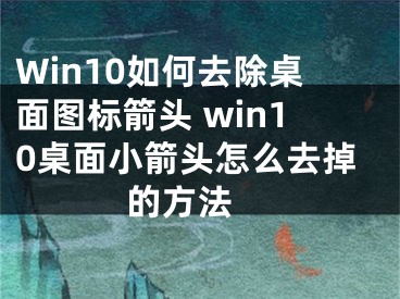 Win10如何去除桌面图标箭头 win10桌面小箭头怎么去掉的方法 