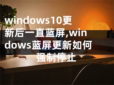 windows10更新后一直蓝屏,windows蓝屏更新如何强制停止