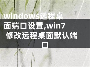windows远程桌面端口设置,win7 修改远程桌面默认端口