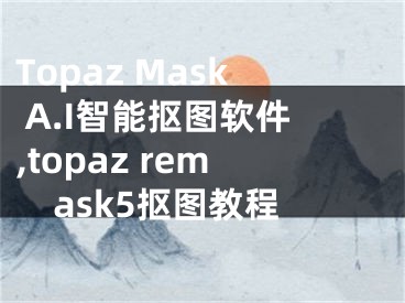 Topaz Mask A.I智能抠图软件,topaz remask5抠图教程