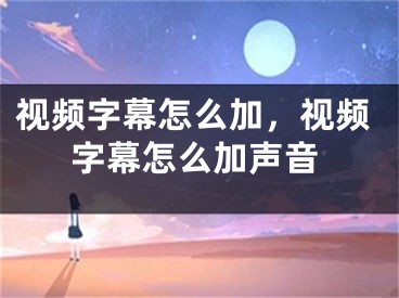 视频字幕怎么加，视频字幕怎么加声音