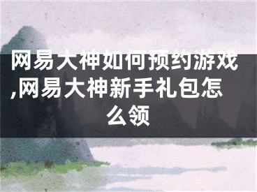 网易大神如何预约游戏,网易大神新手礼包怎么领