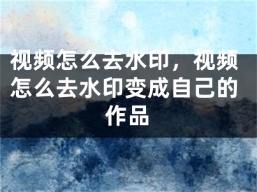 视频怎么去水印，视频怎么去水印变成自己的作品