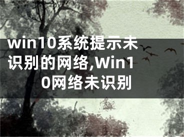 win10系统提示未识别的网络,Win10网络未识别 
