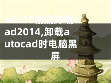 win10彻底卸载cad2014,卸载autocad时电脑黑屏