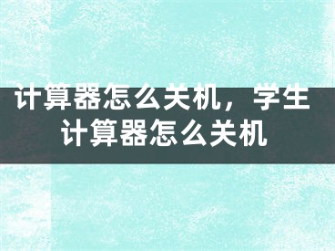 计算器怎么关机，学生计算器怎么关机