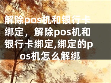 解除pos机和银行卡绑定，解除pos机和银行卡绑定,绑定的pos机怎么解绑