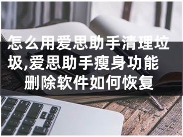 怎么用爱思助手清理垃圾,爱思助手瘦身功能删除软件如何恢复