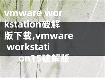 vmware workstation破解版下载,vmware workstation15破解版