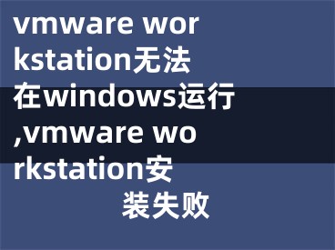 vmware workstation无法在windows运行,vmware workstation安装失败