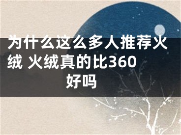 为什么这么多人推荐火绒 火绒真的比360好吗 