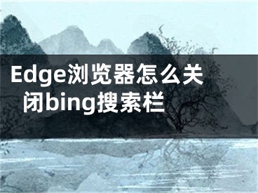 Edge浏览器怎么关闭bing搜索栏 
