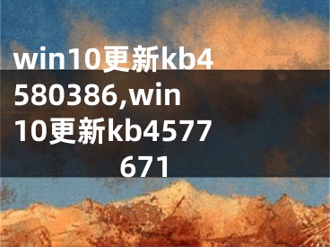 win10更新kb4580386,win10更新kb4577671