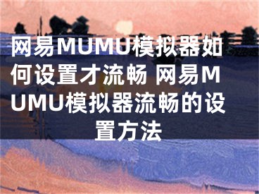 网易MUMU模拟器如何设置才流畅 网易MUMU模拟器流畅的设置方法