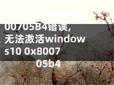 w10激活显示0x800705B4错误,无法激活windows10 0x800705b4