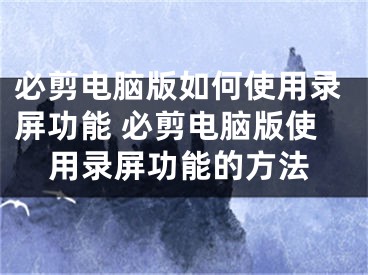 必剪电脑版如何使用录屏功能 必剪电脑版使用录屏功能的方法