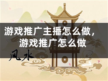 游戏推广主播怎么做，游戏推广怎么做