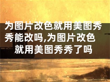 为图片改色就用美图秀秀能改吗,为图片改色就用美图秀秀了吗